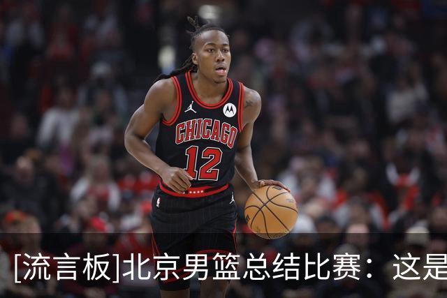 [流言板]北京男篮总结比赛：这是一场众志成城，齐心协力的胜利